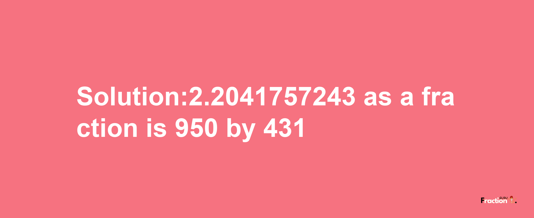 Solution:2.2041757243 as a fraction is 950/431