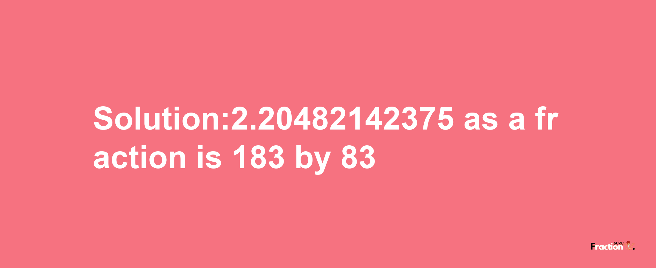 Solution:2.20482142375 as a fraction is 183/83