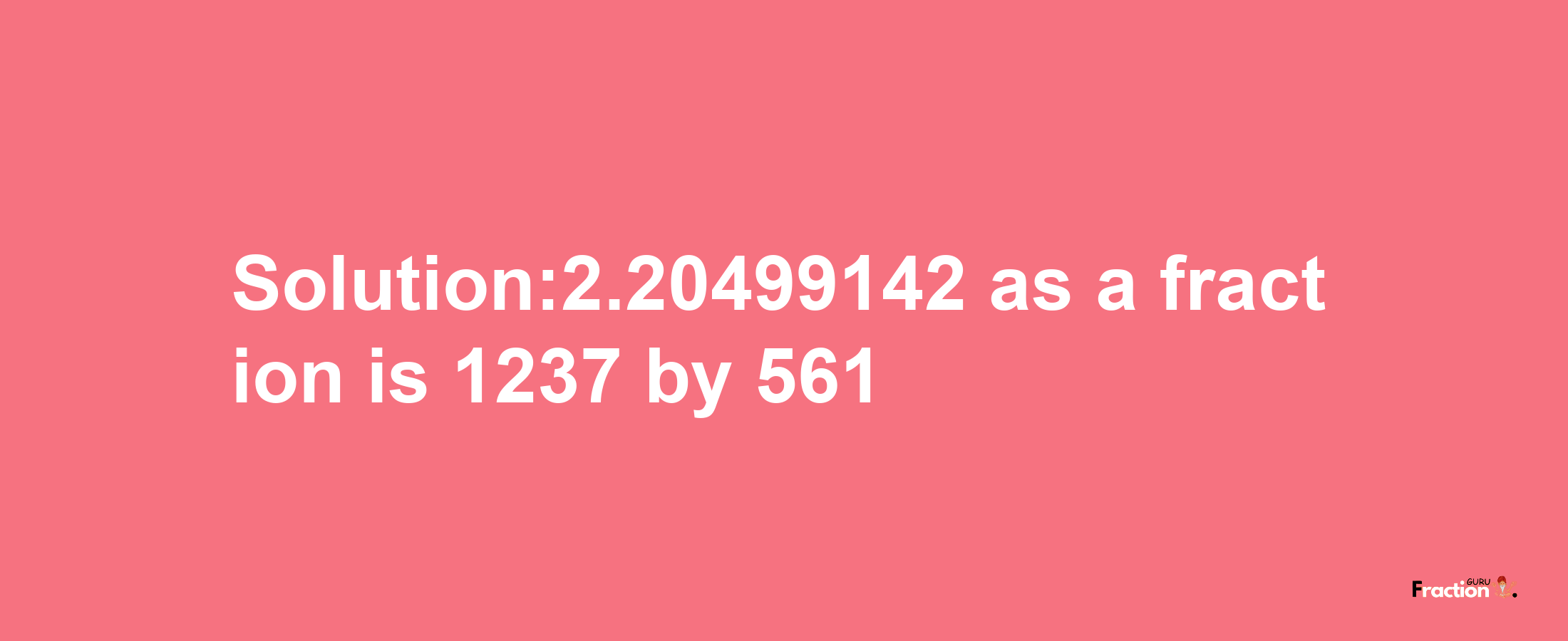 Solution:2.20499142 as a fraction is 1237/561