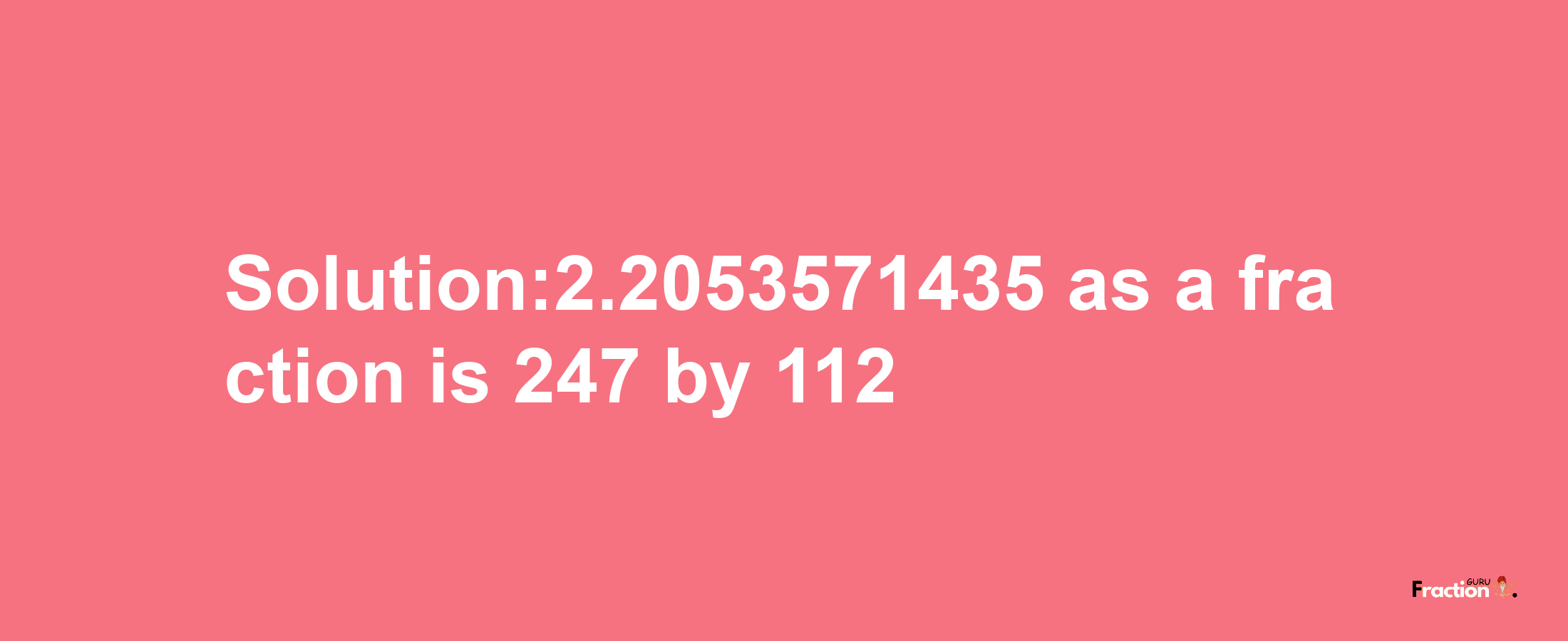 Solution:2.2053571435 as a fraction is 247/112