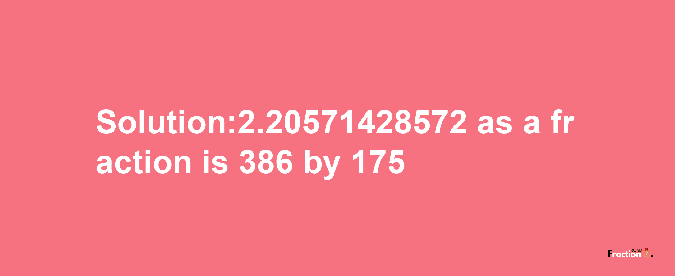 Solution:2.20571428572 as a fraction is 386/175