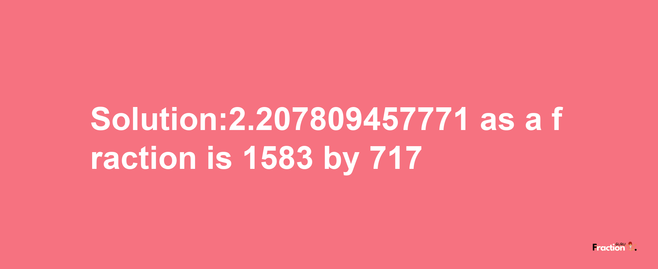 Solution:2.207809457771 as a fraction is 1583/717