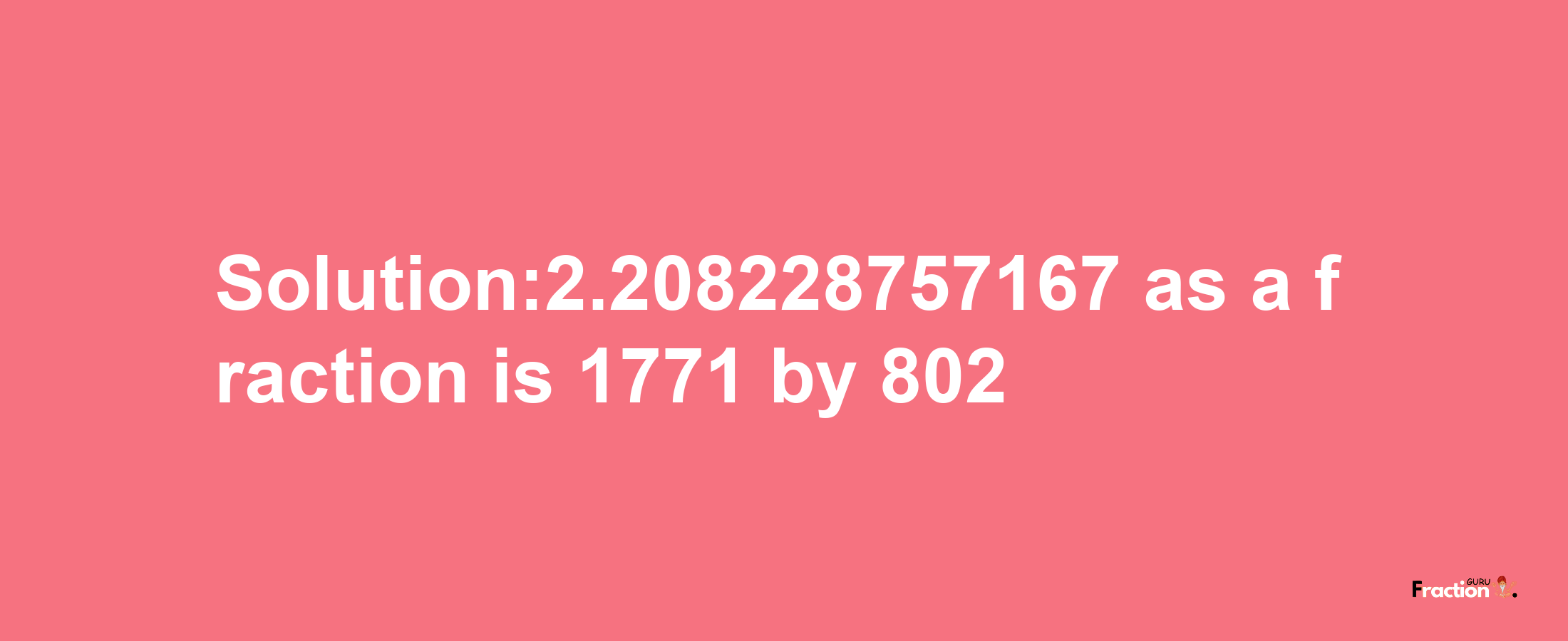 Solution:2.208228757167 as a fraction is 1771/802