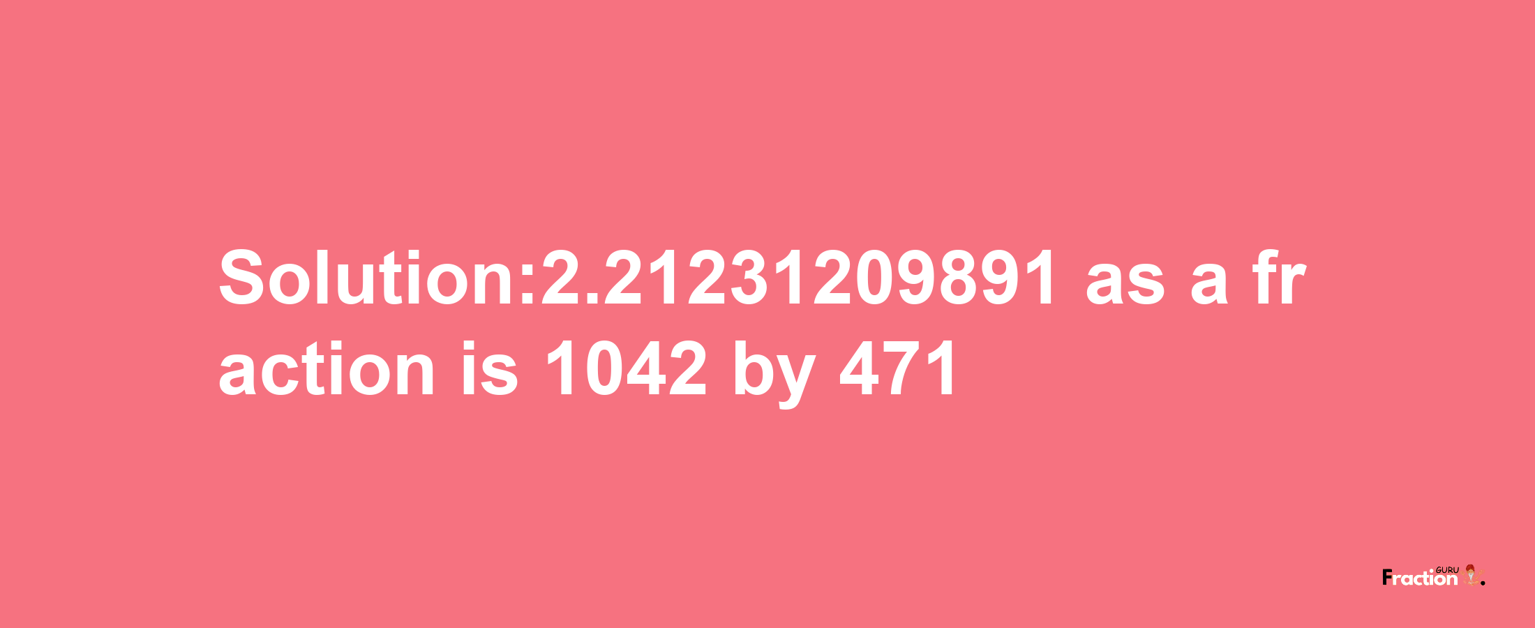 Solution:2.21231209891 as a fraction is 1042/471