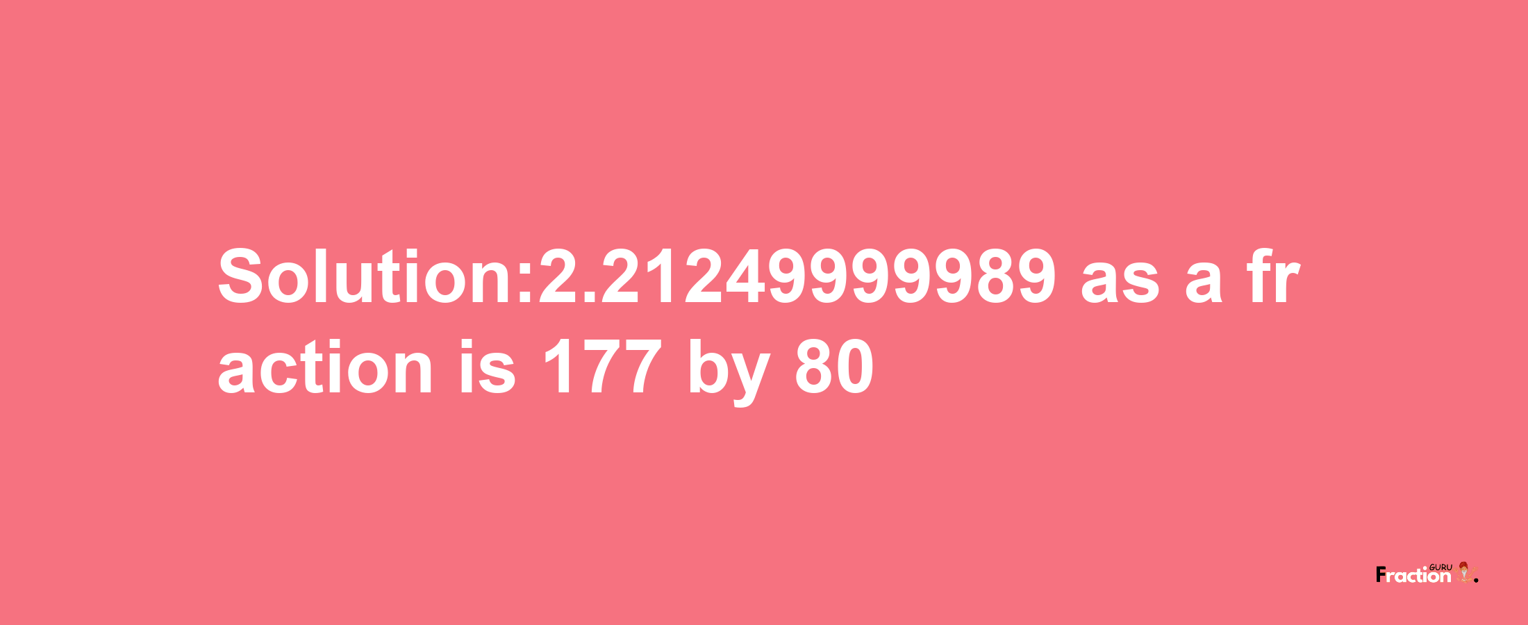 Solution:2.21249999989 as a fraction is 177/80