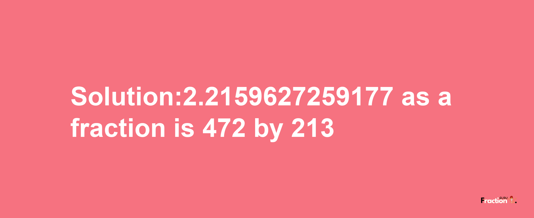 Solution:2.2159627259177 as a fraction is 472/213