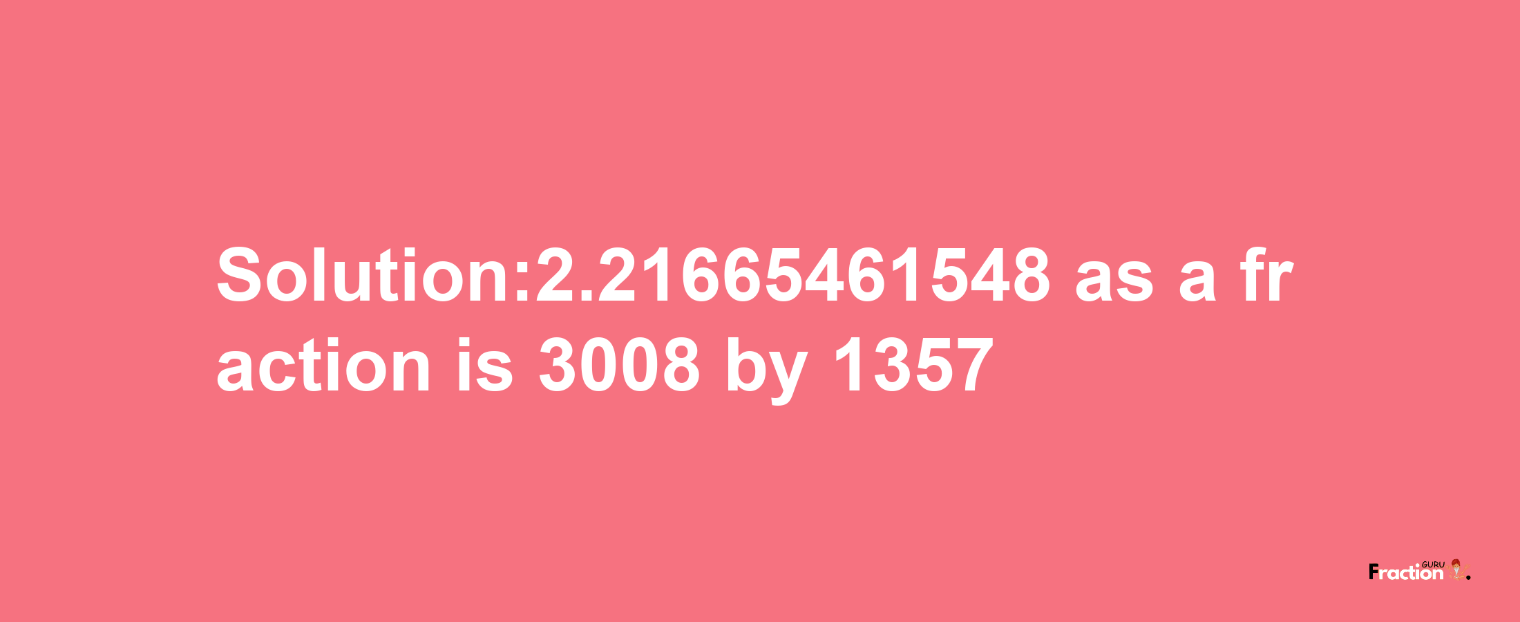 Solution:2.21665461548 as a fraction is 3008/1357