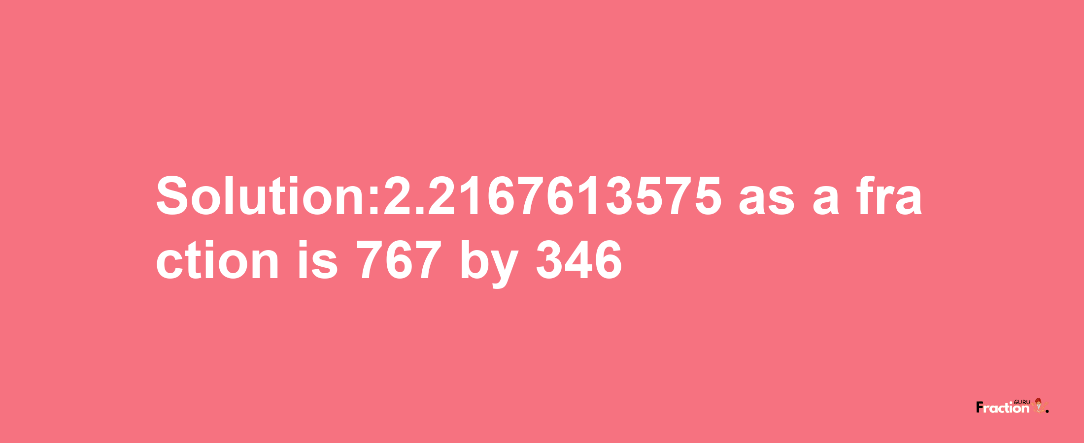 Solution:2.2167613575 as a fraction is 767/346