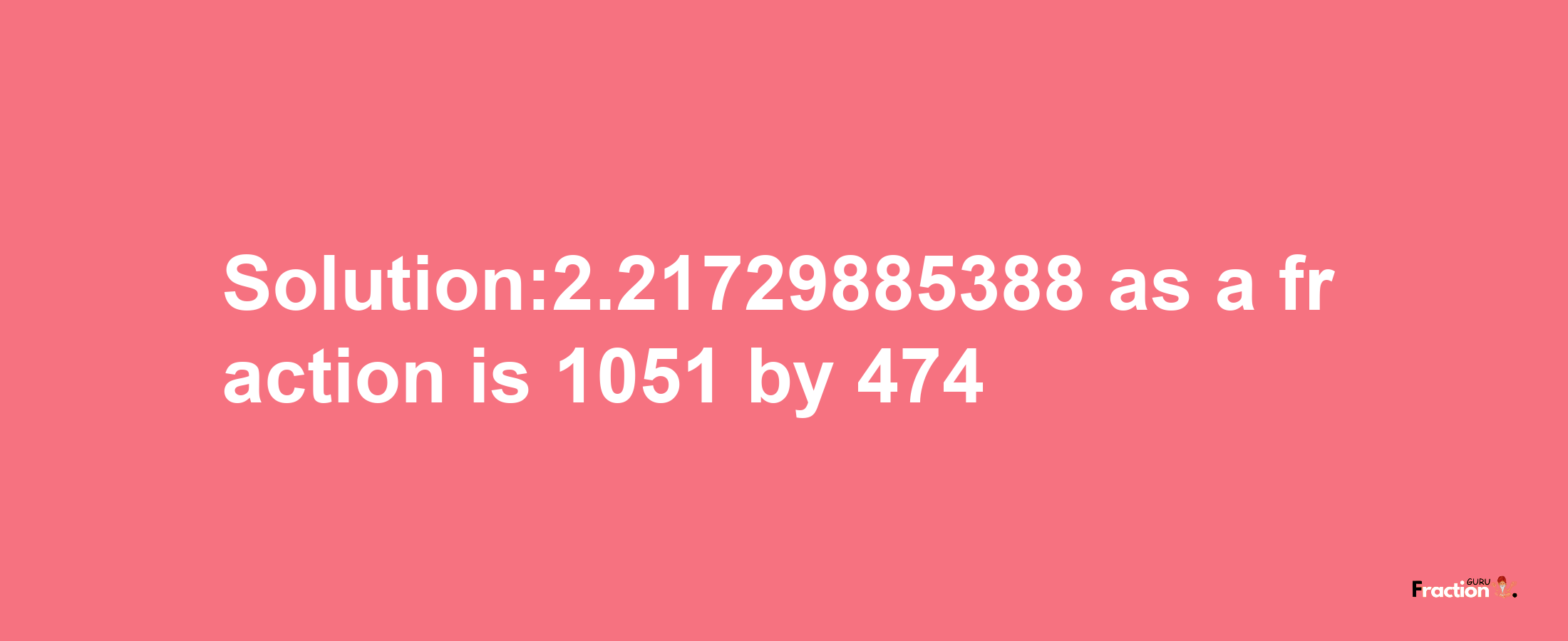 Solution:2.21729885388 as a fraction is 1051/474