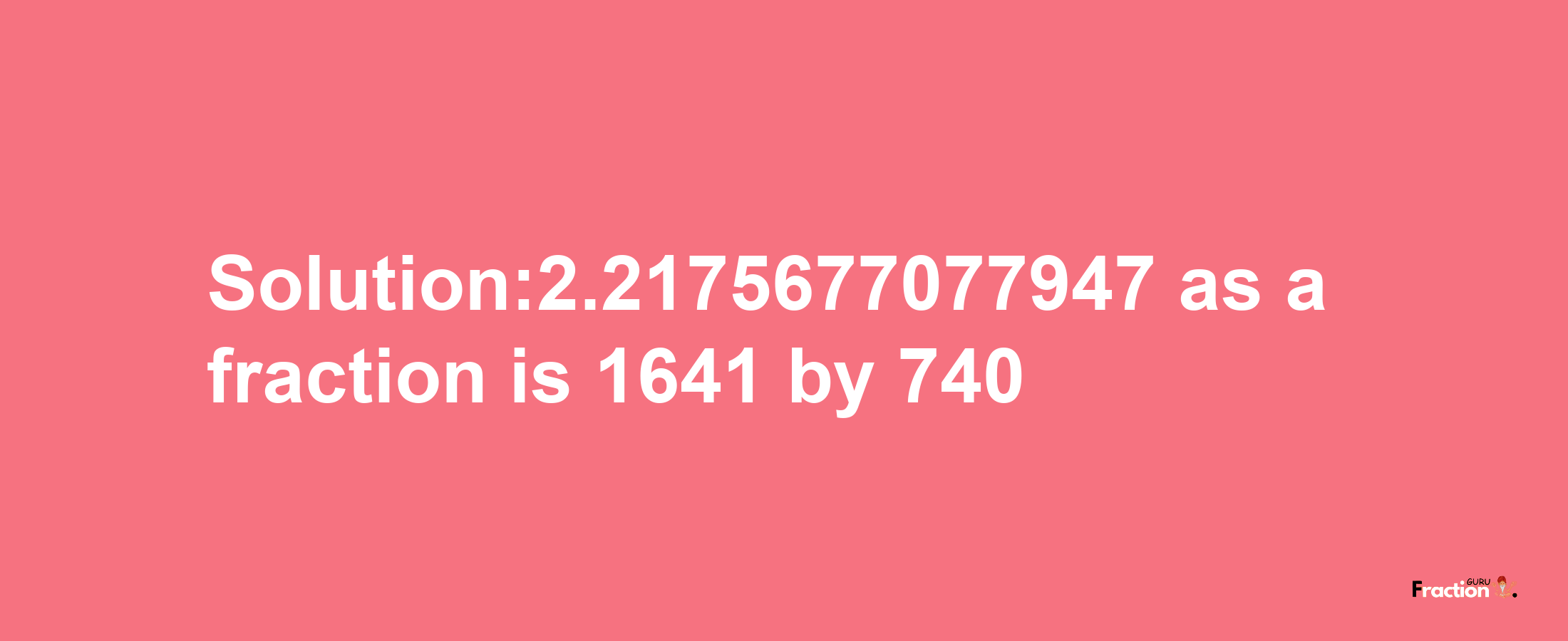 Solution:2.2175677077947 as a fraction is 1641/740