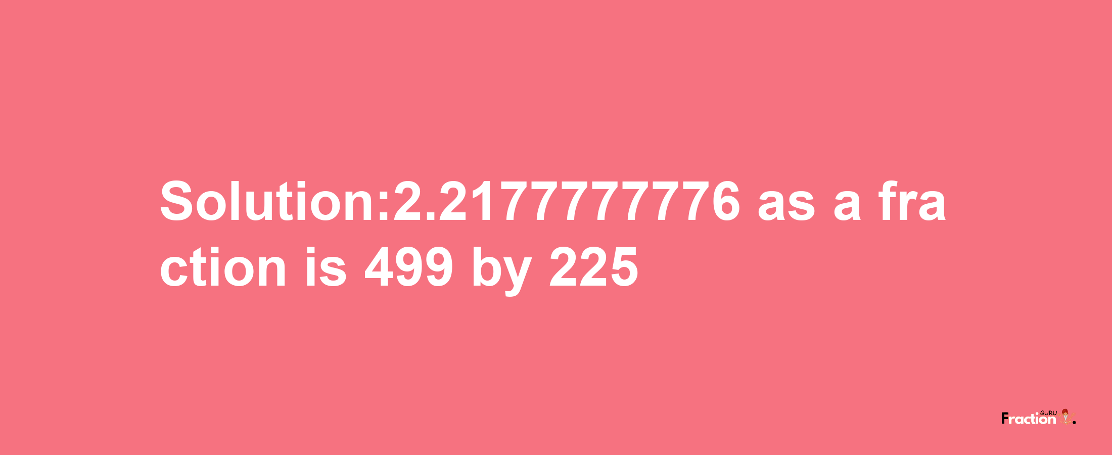 Solution:2.2177777776 as a fraction is 499/225