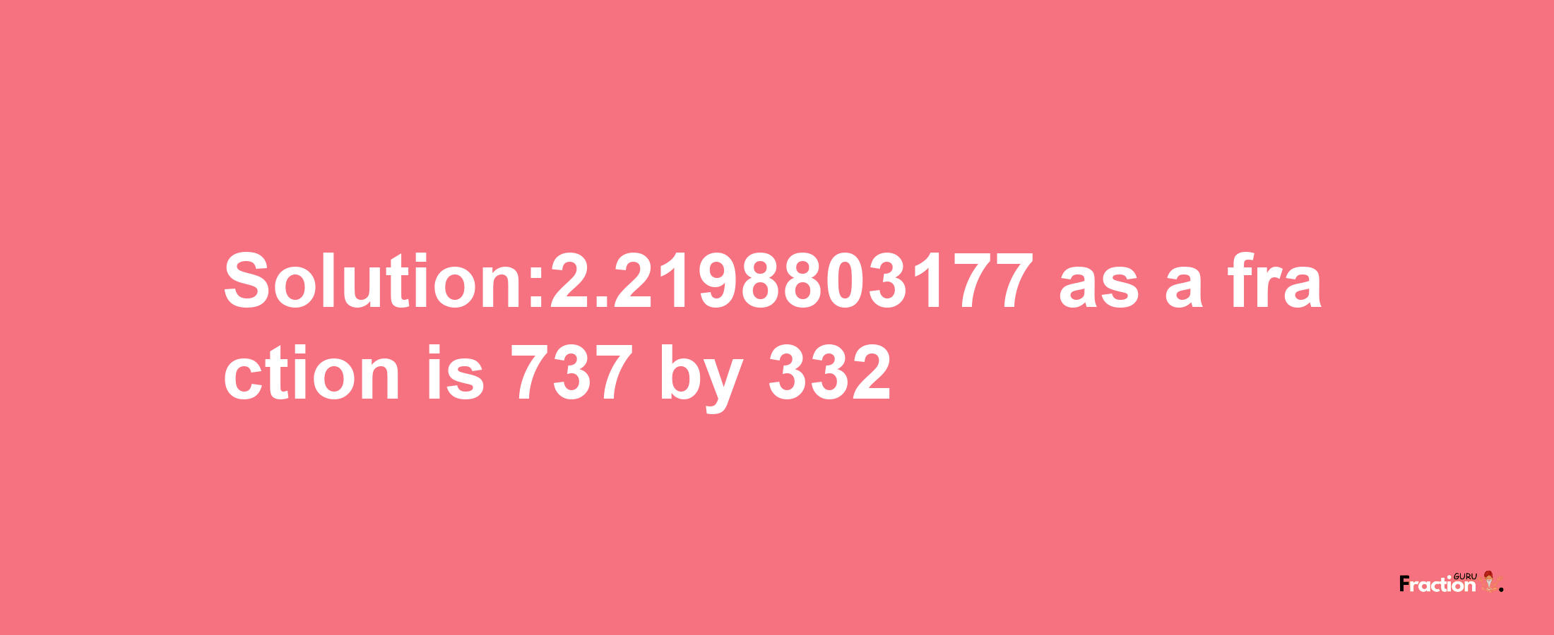 Solution:2.2198803177 as a fraction is 737/332