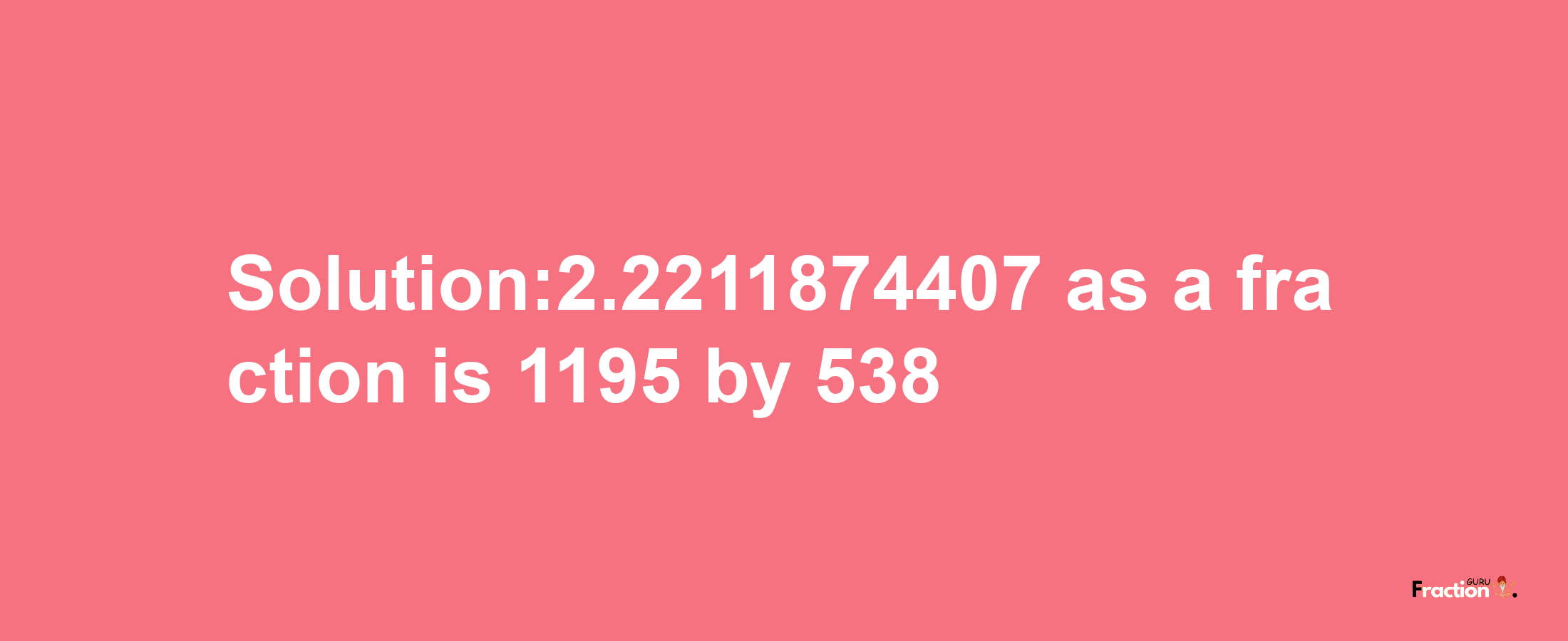 Solution:2.2211874407 as a fraction is 1195/538