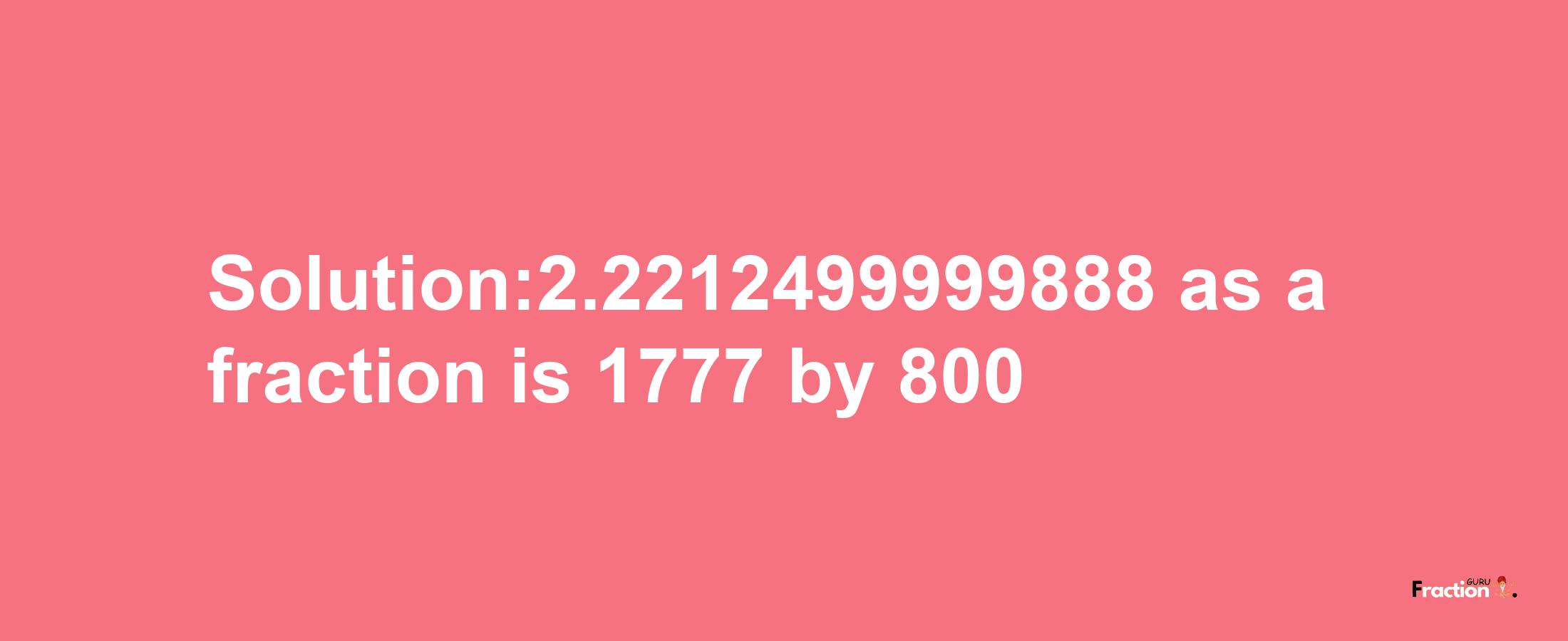 Solution:2.2212499999888 as a fraction is 1777/800