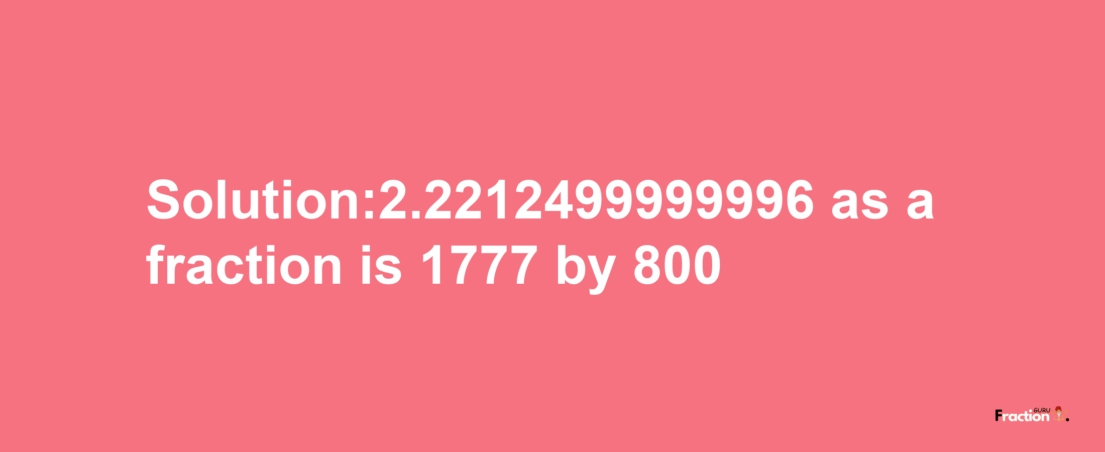 Solution:2.2212499999996 as a fraction is 1777/800