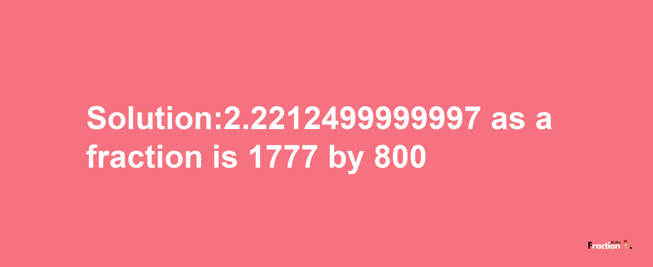 Solution:2.2212499999997 as a fraction is 1777/800