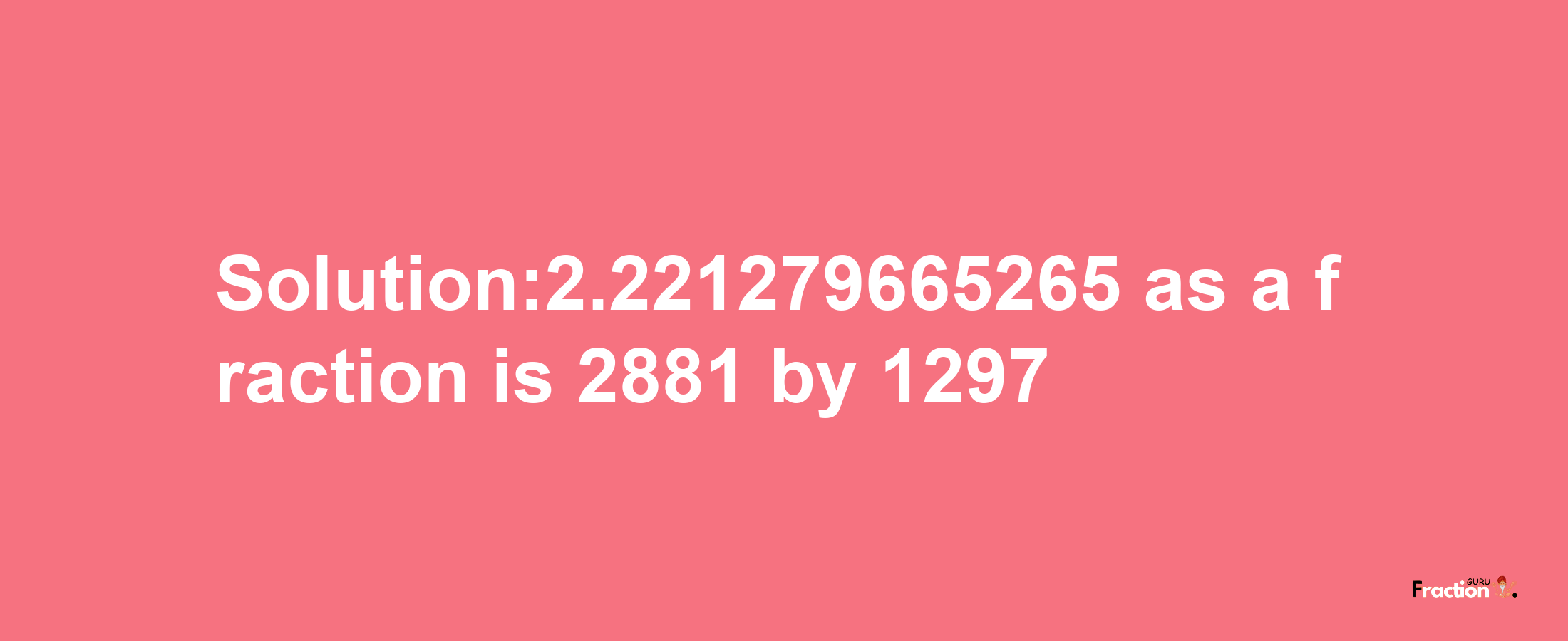 Solution:2.221279665265 as a fraction is 2881/1297