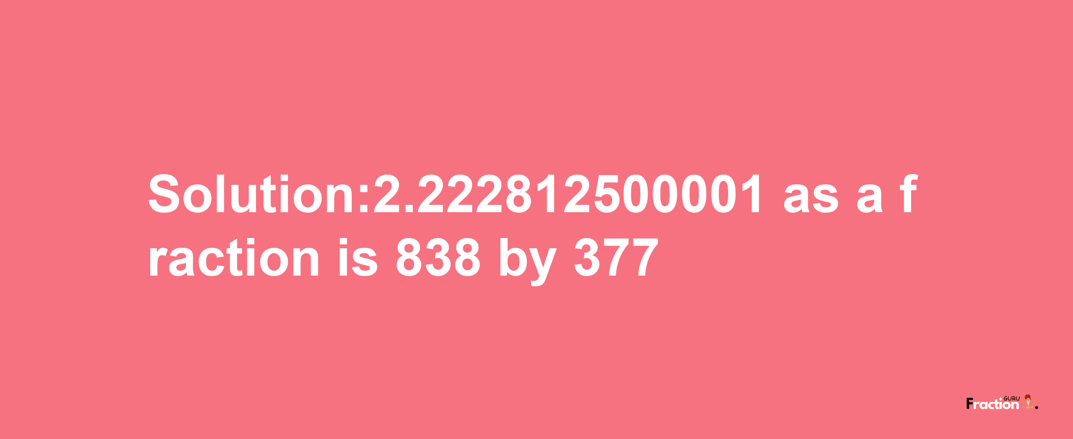 Solution:2.222812500001 as a fraction is 838/377