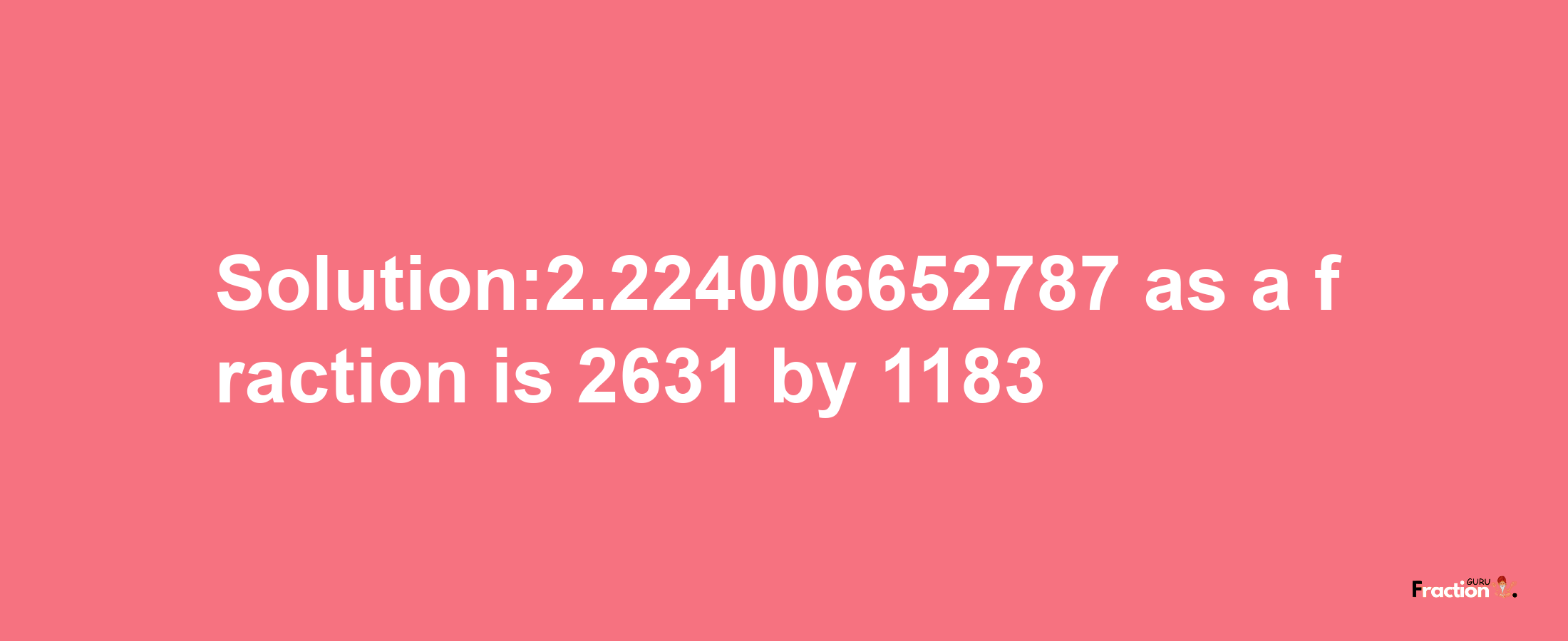 Solution:2.224006652787 as a fraction is 2631/1183