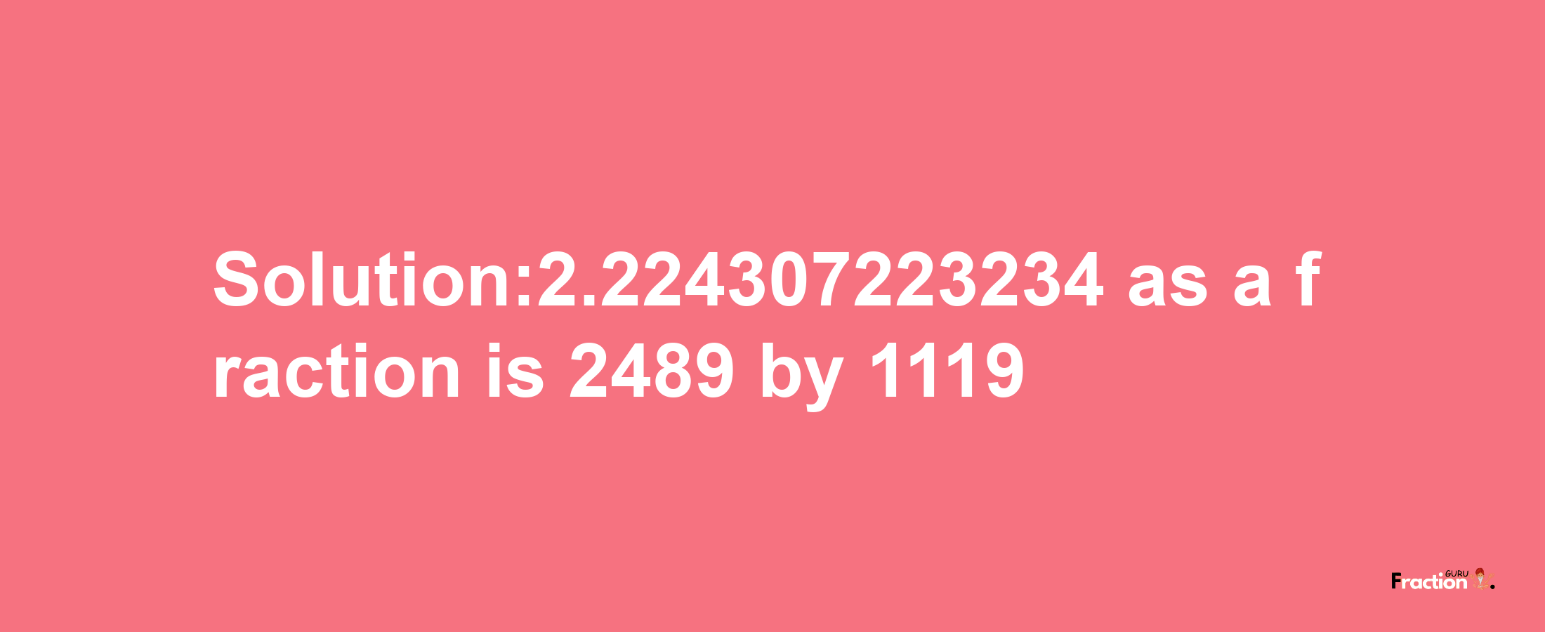 Solution:2.224307223234 as a fraction is 2489/1119