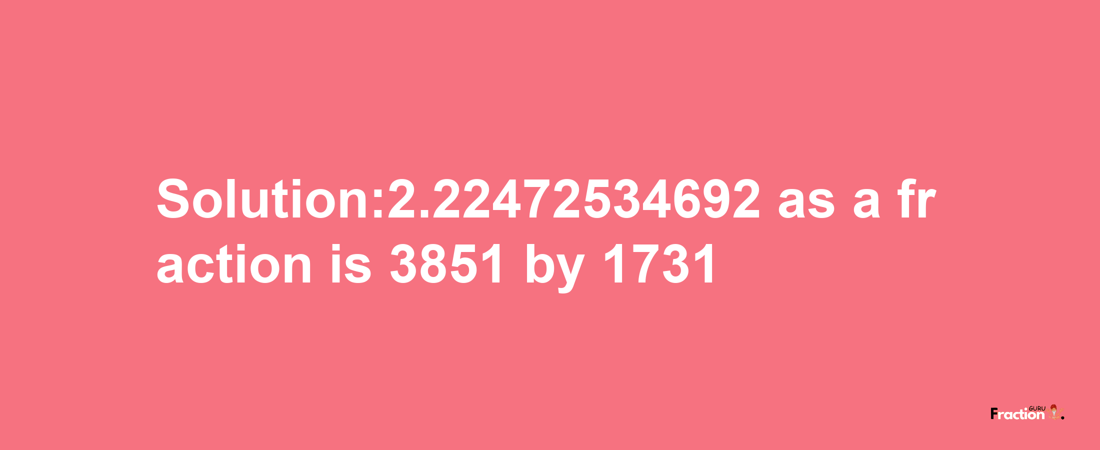 Solution:2.22472534692 as a fraction is 3851/1731