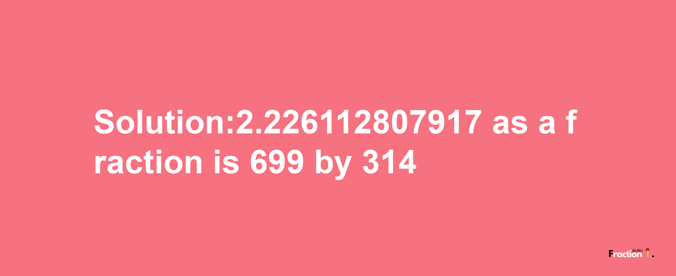 Solution:2.226112807917 as a fraction is 699/314