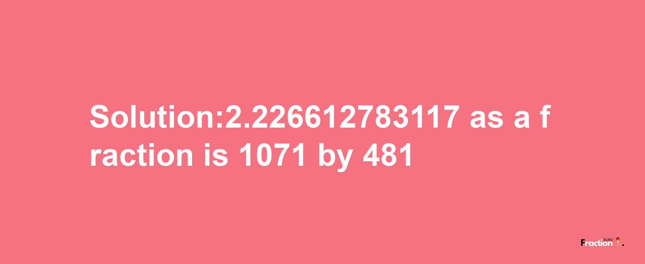 Solution:2.226612783117 as a fraction is 1071/481