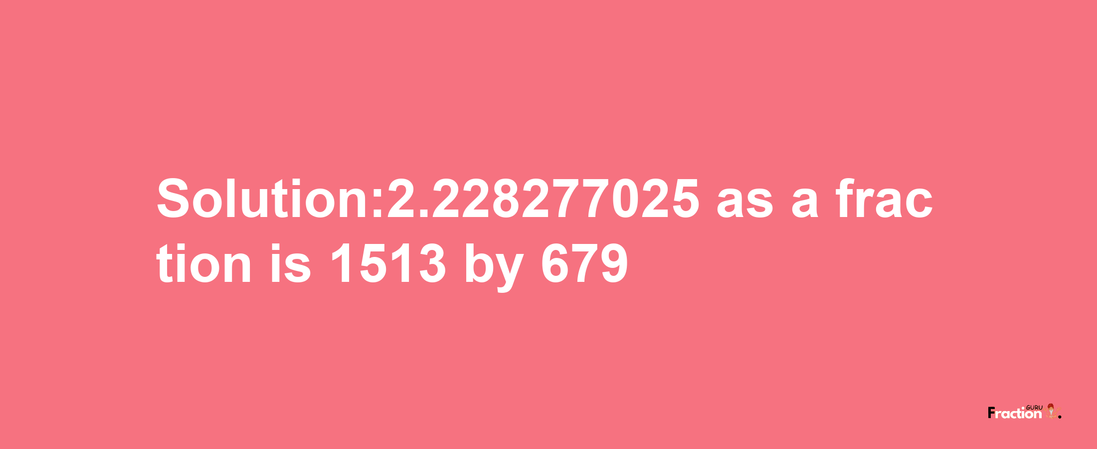 Solution:2.228277025 as a fraction is 1513/679