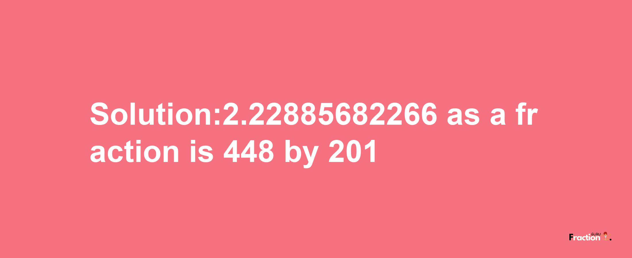 Solution:2.22885682266 as a fraction is 448/201