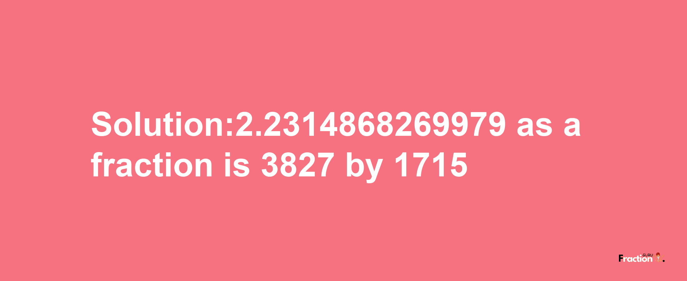 Solution:2.2314868269979 as a fraction is 3827/1715