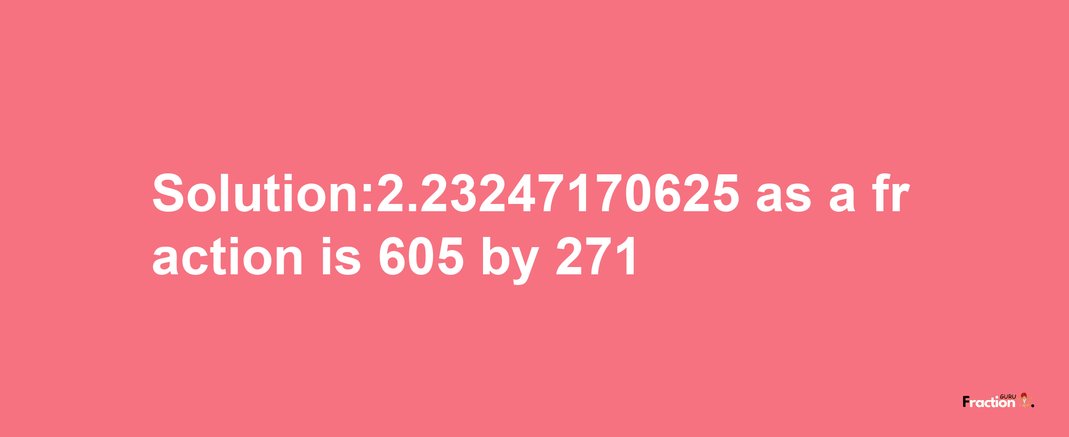 Solution:2.23247170625 as a fraction is 605/271