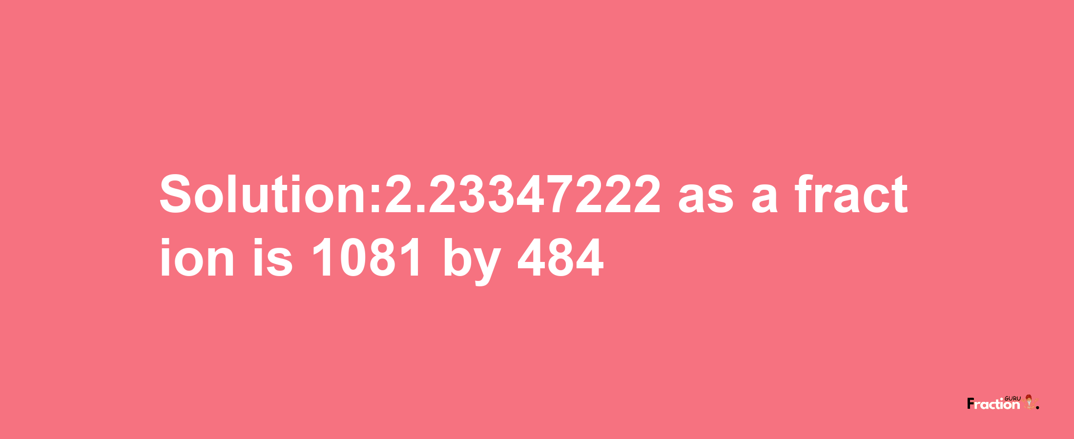 Solution:2.23347222 as a fraction is 1081/484