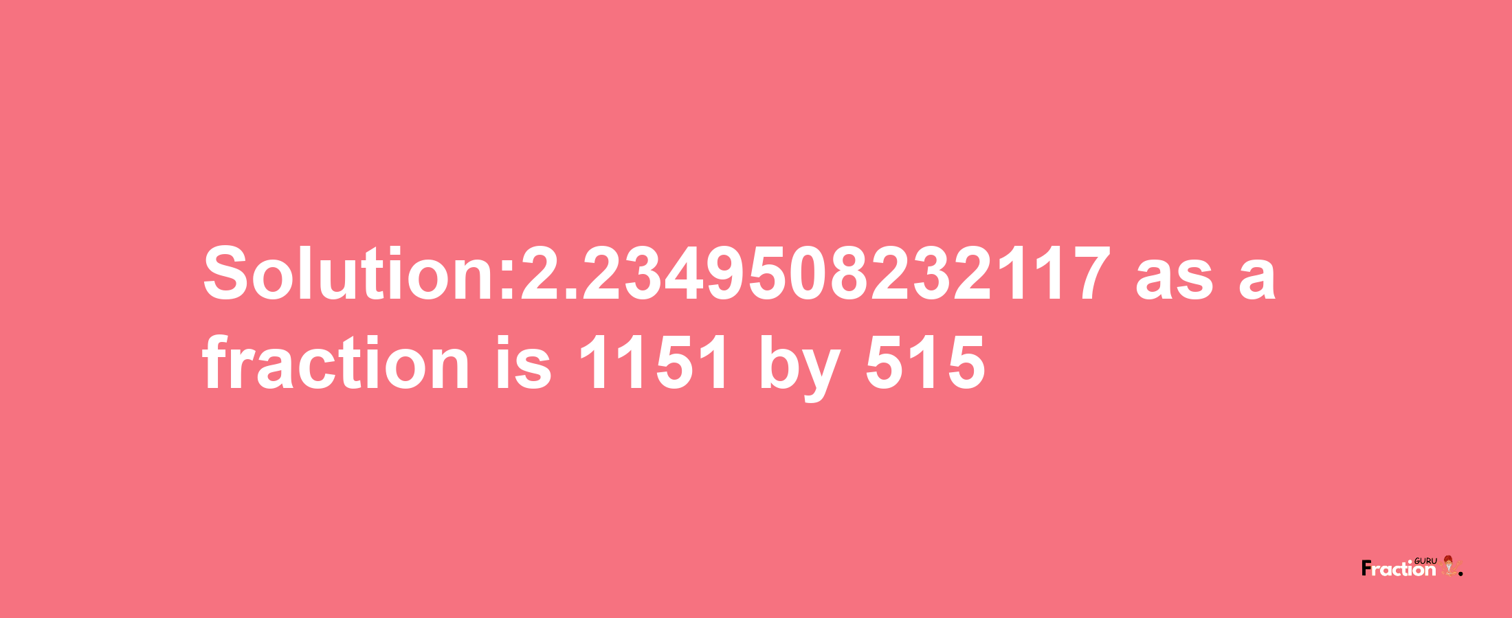 Solution:2.2349508232117 as a fraction is 1151/515