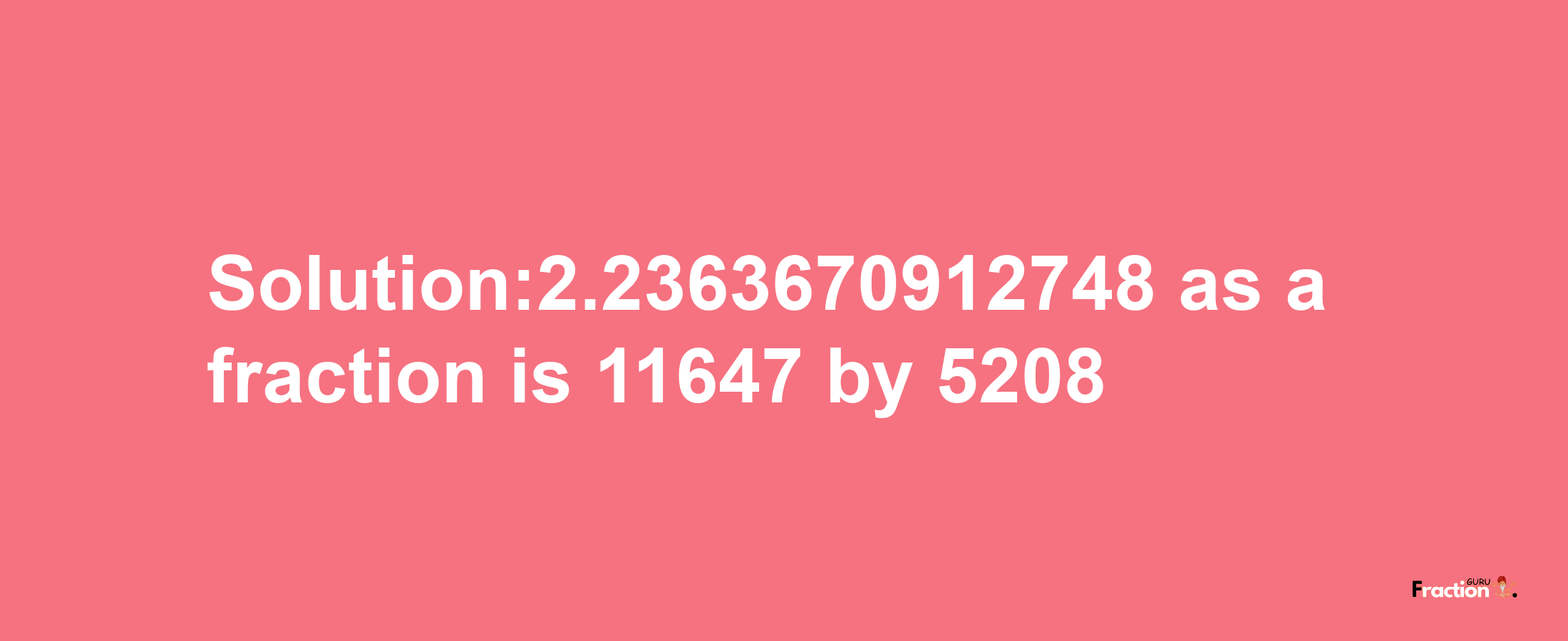 Solution:2.2363670912748 as a fraction is 11647/5208