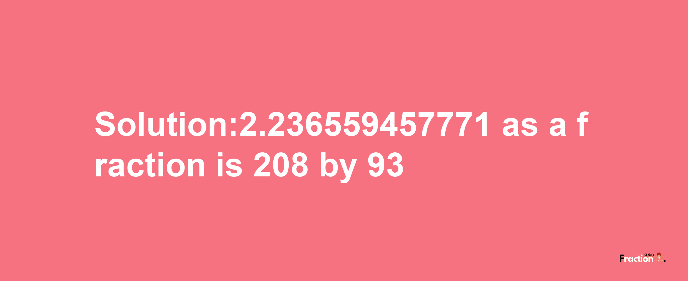 Solution:2.236559457771 as a fraction is 208/93