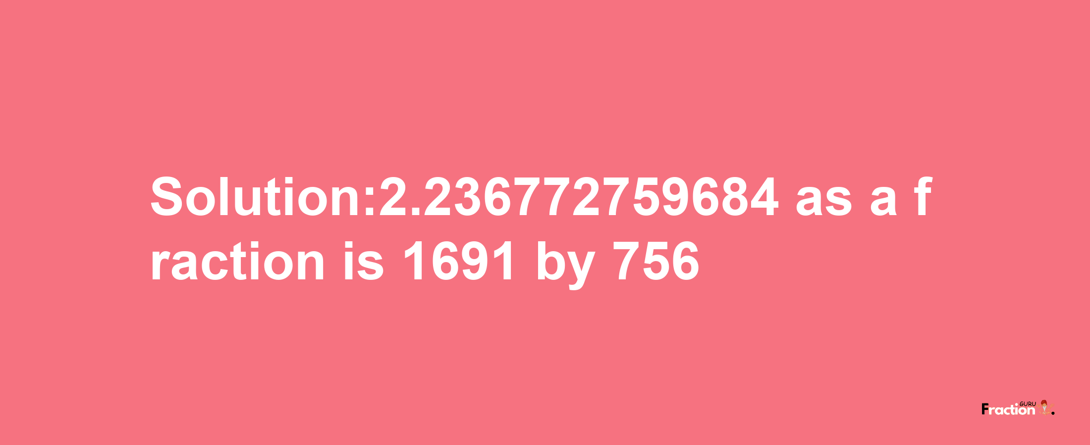 Solution:2.236772759684 as a fraction is 1691/756