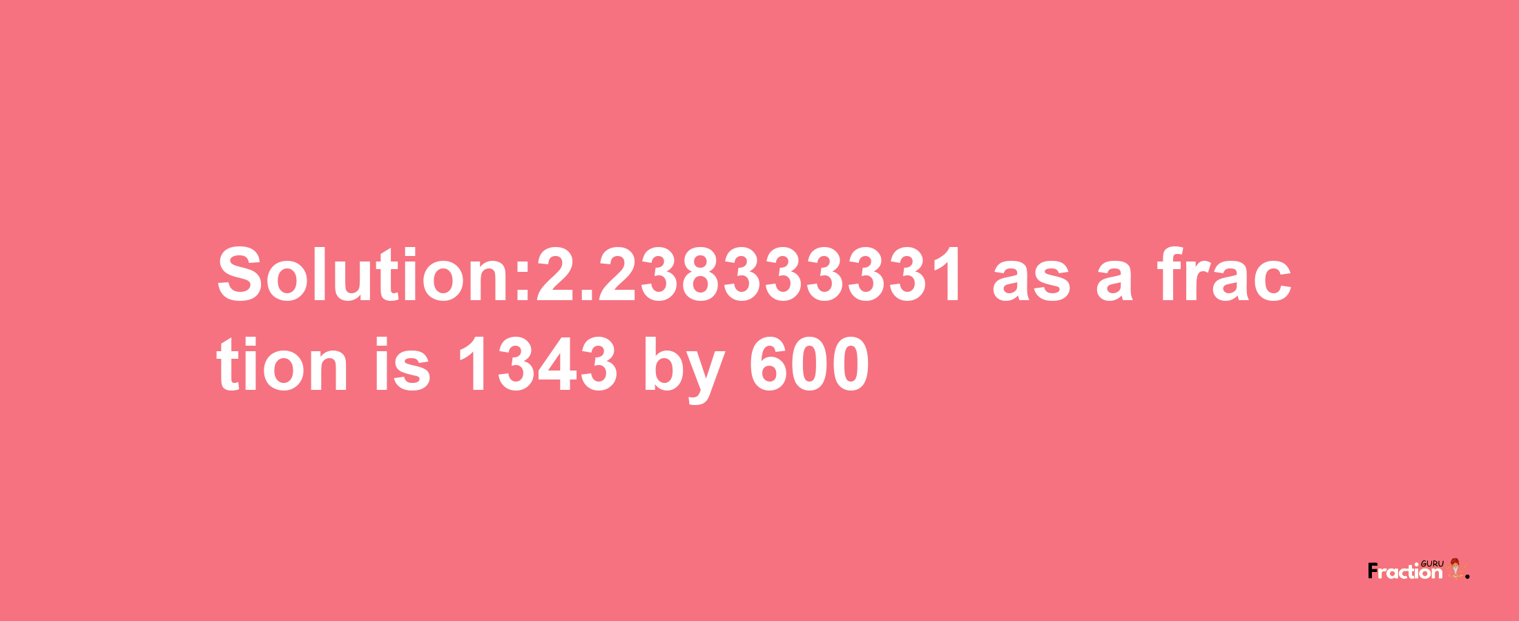 Solution:2.238333331 as a fraction is 1343/600