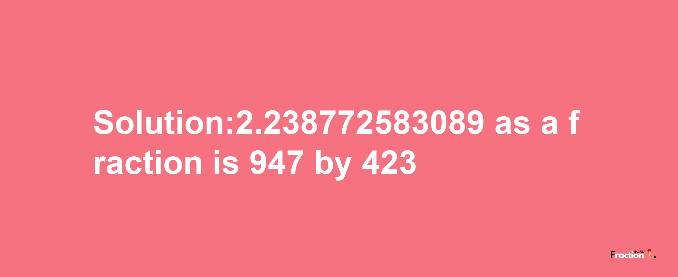 Solution:2.238772583089 as a fraction is 947/423