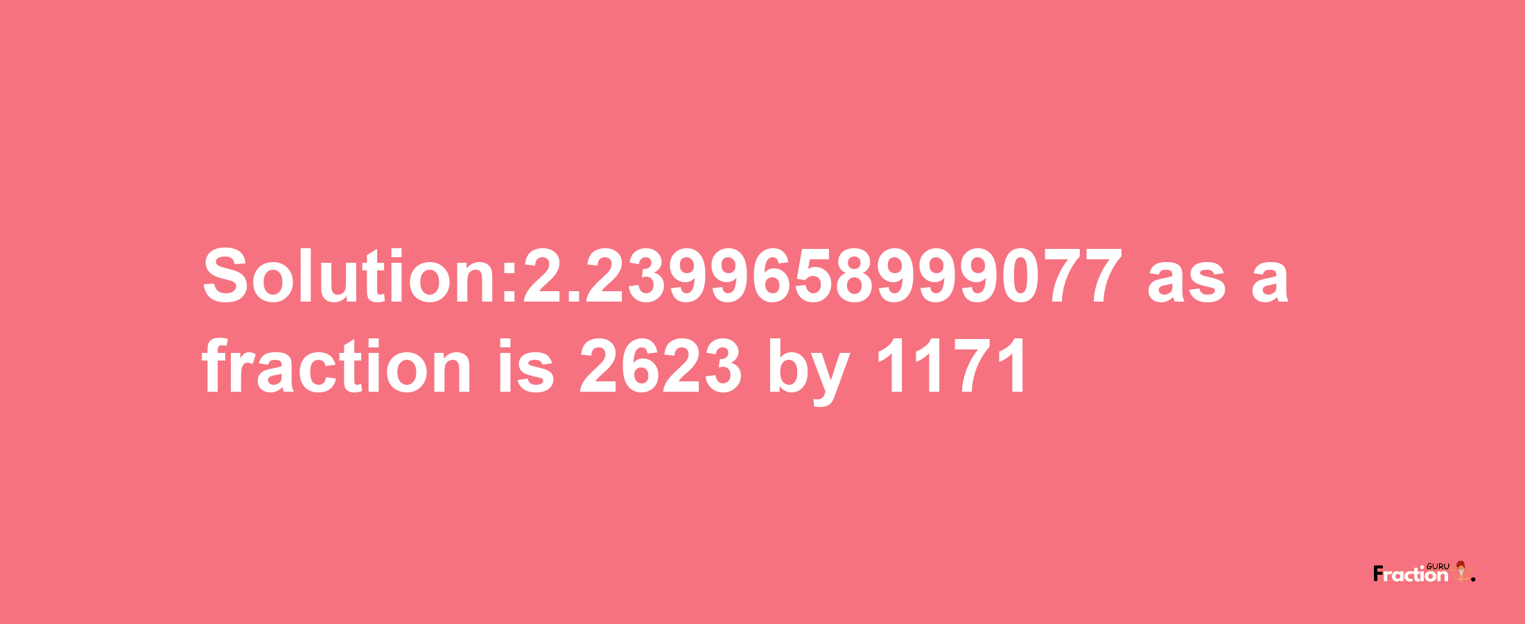 Solution:2.2399658999077 as a fraction is 2623/1171