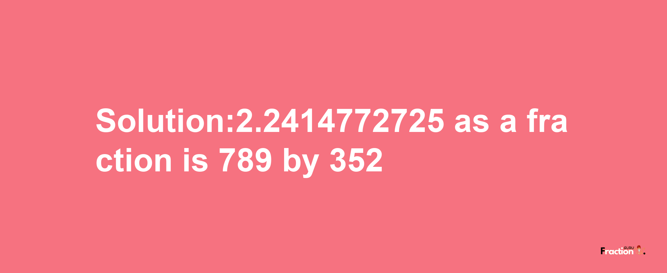 Solution:2.2414772725 as a fraction is 789/352