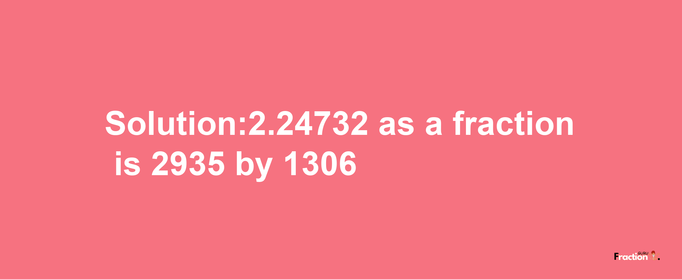 Solution:2.24732 as a fraction is 2935/1306