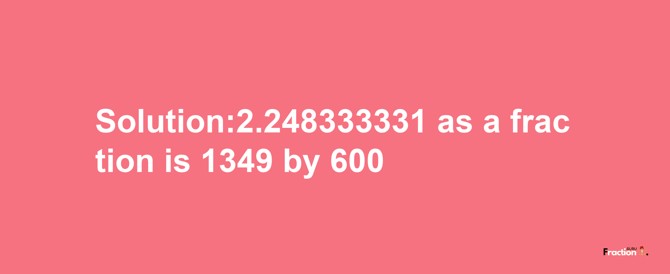 Solution:2.248333331 as a fraction is 1349/600