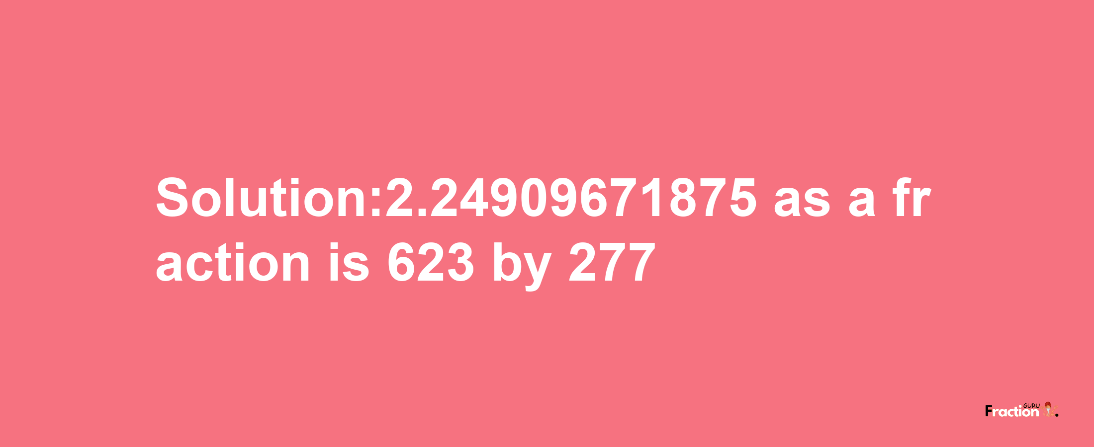 Solution:2.24909671875 as a fraction is 623/277