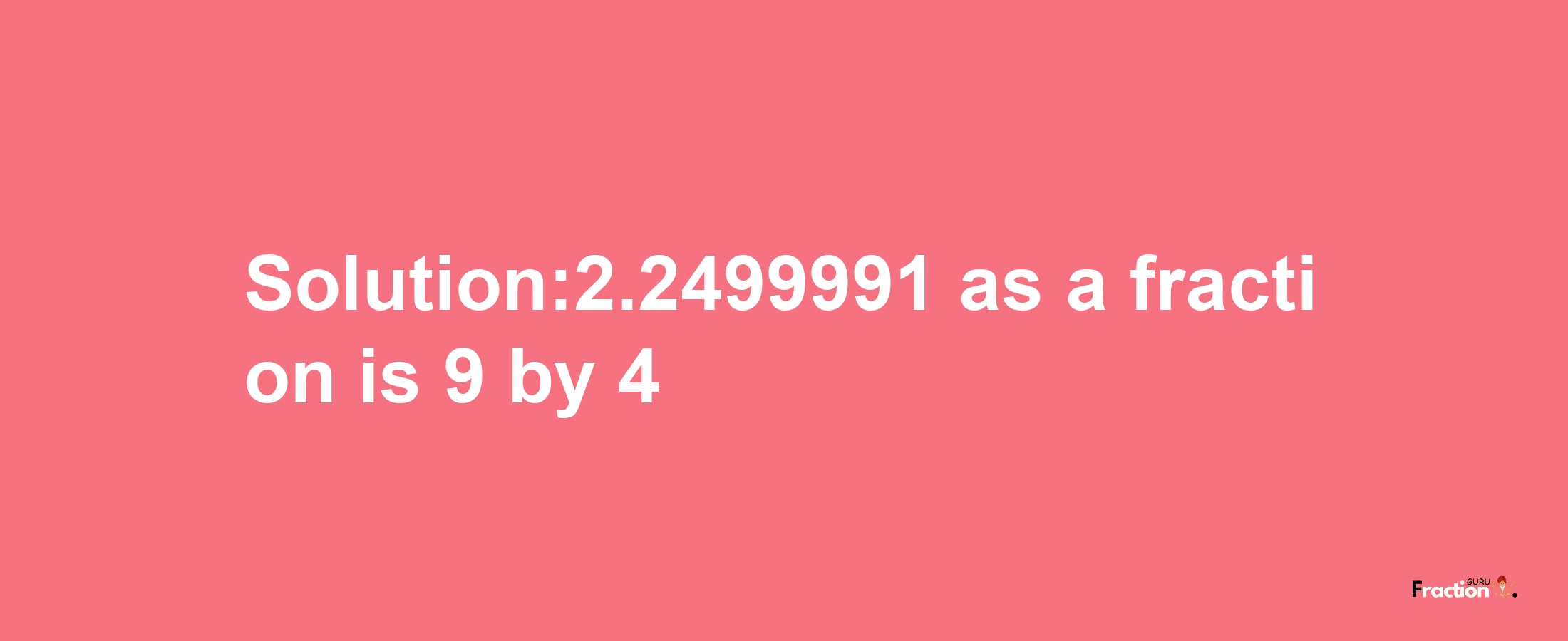 Solution:2.2499991 as a fraction is 9/4