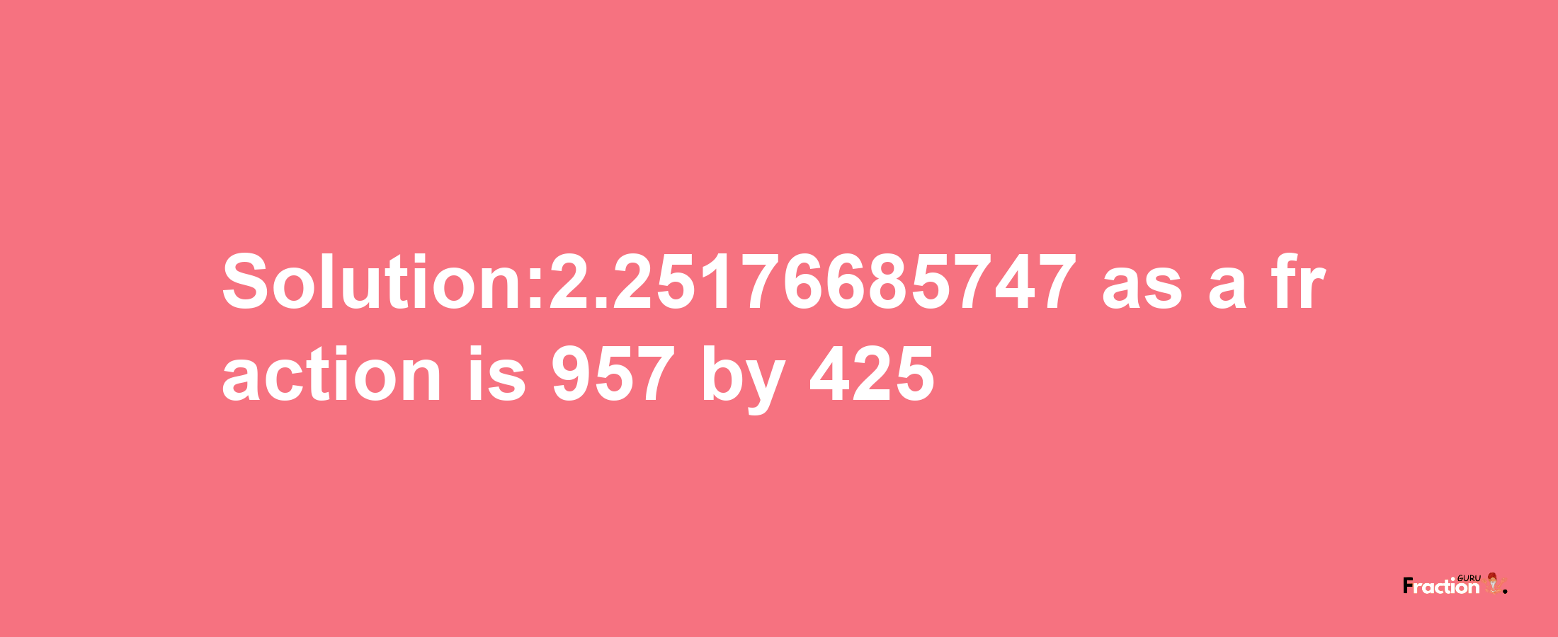 Solution:2.25176685747 as a fraction is 957/425