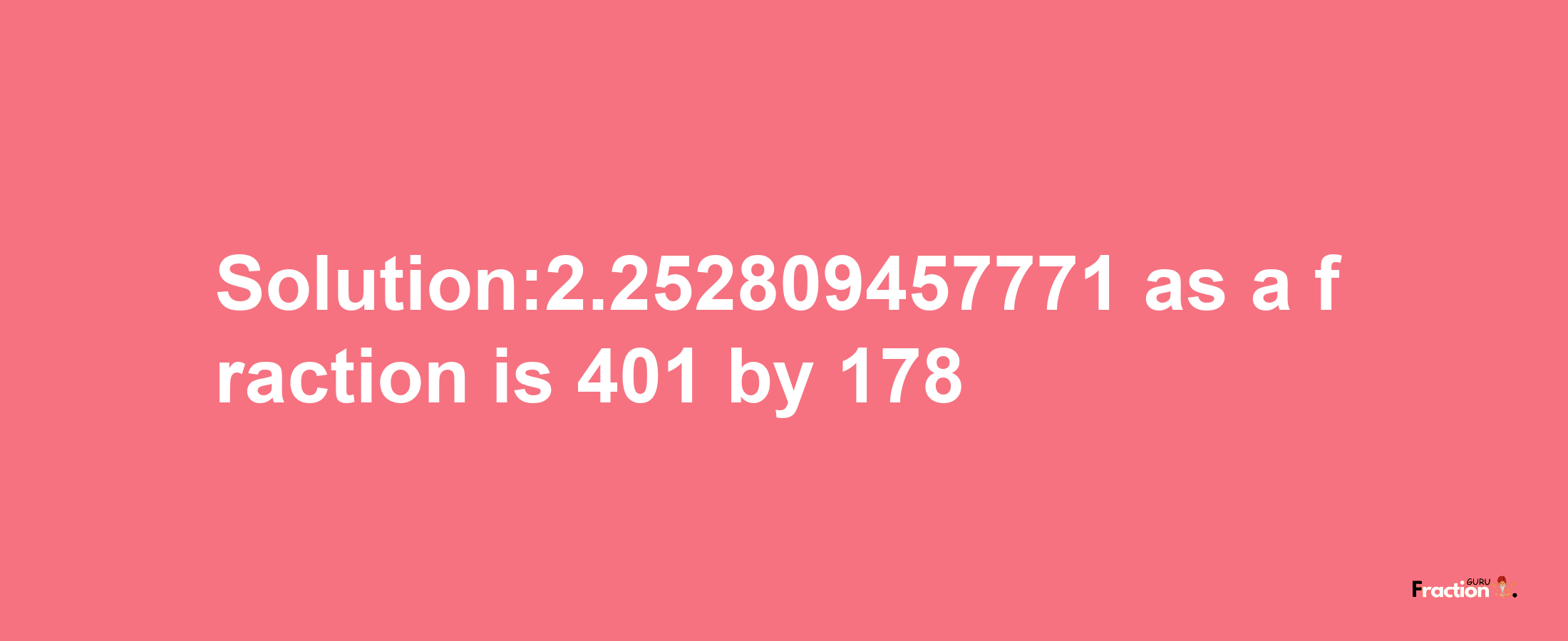 Solution:2.252809457771 as a fraction is 401/178