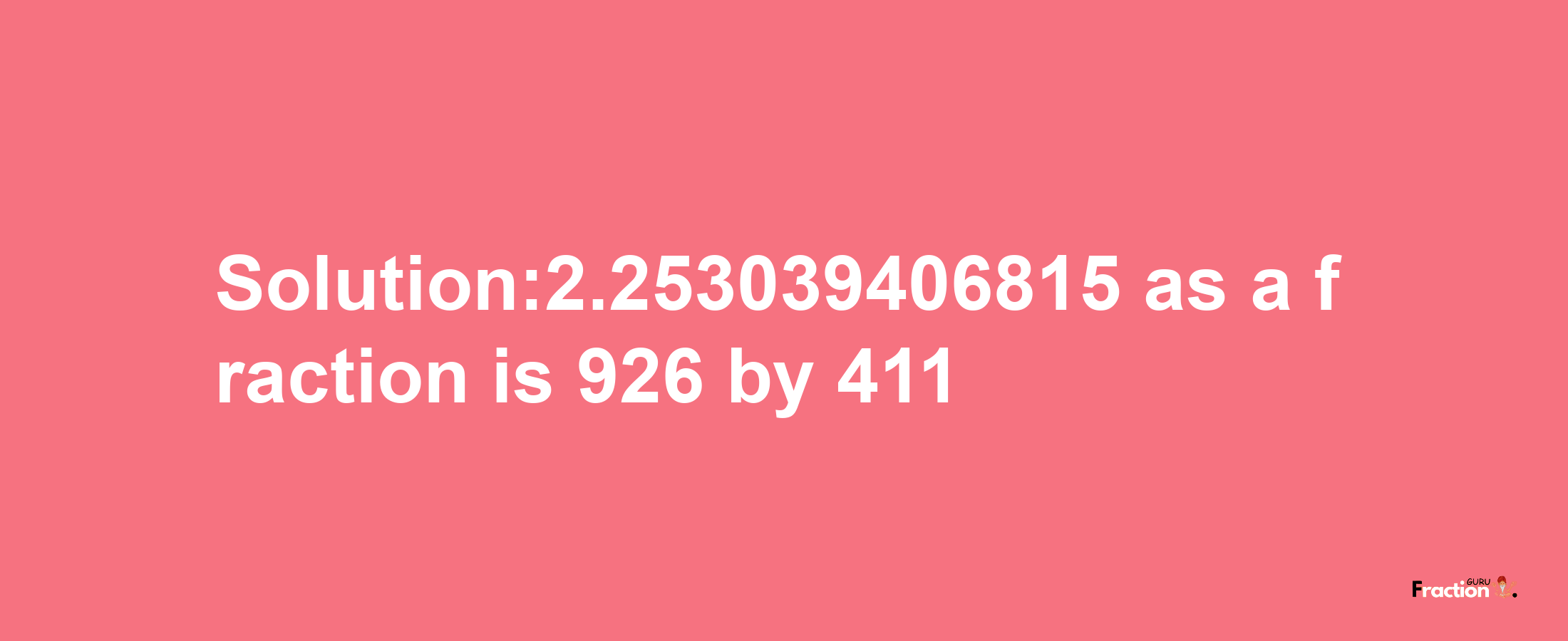 Solution:2.253039406815 as a fraction is 926/411