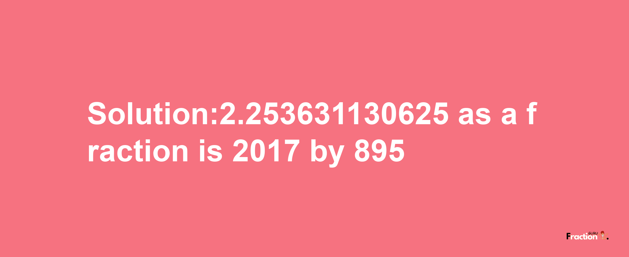 Solution:2.253631130625 as a fraction is 2017/895