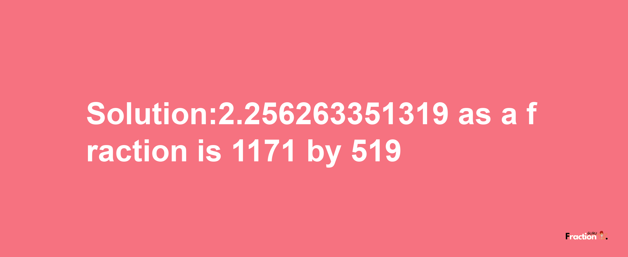 Solution:2.256263351319 as a fraction is 1171/519