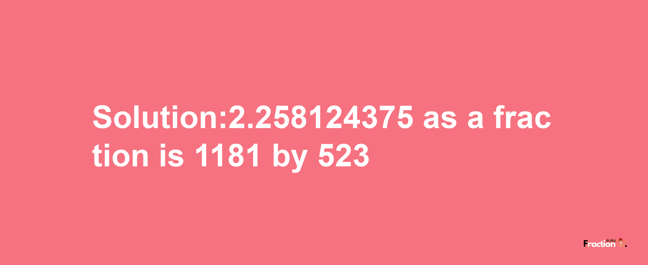 Solution:2.258124375 as a fraction is 1181/523